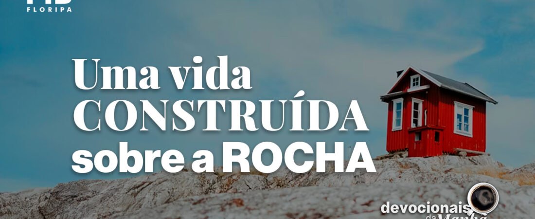 Devocional da manhã do dia 01/07/2026 – Uma vida construída sobre a rocha