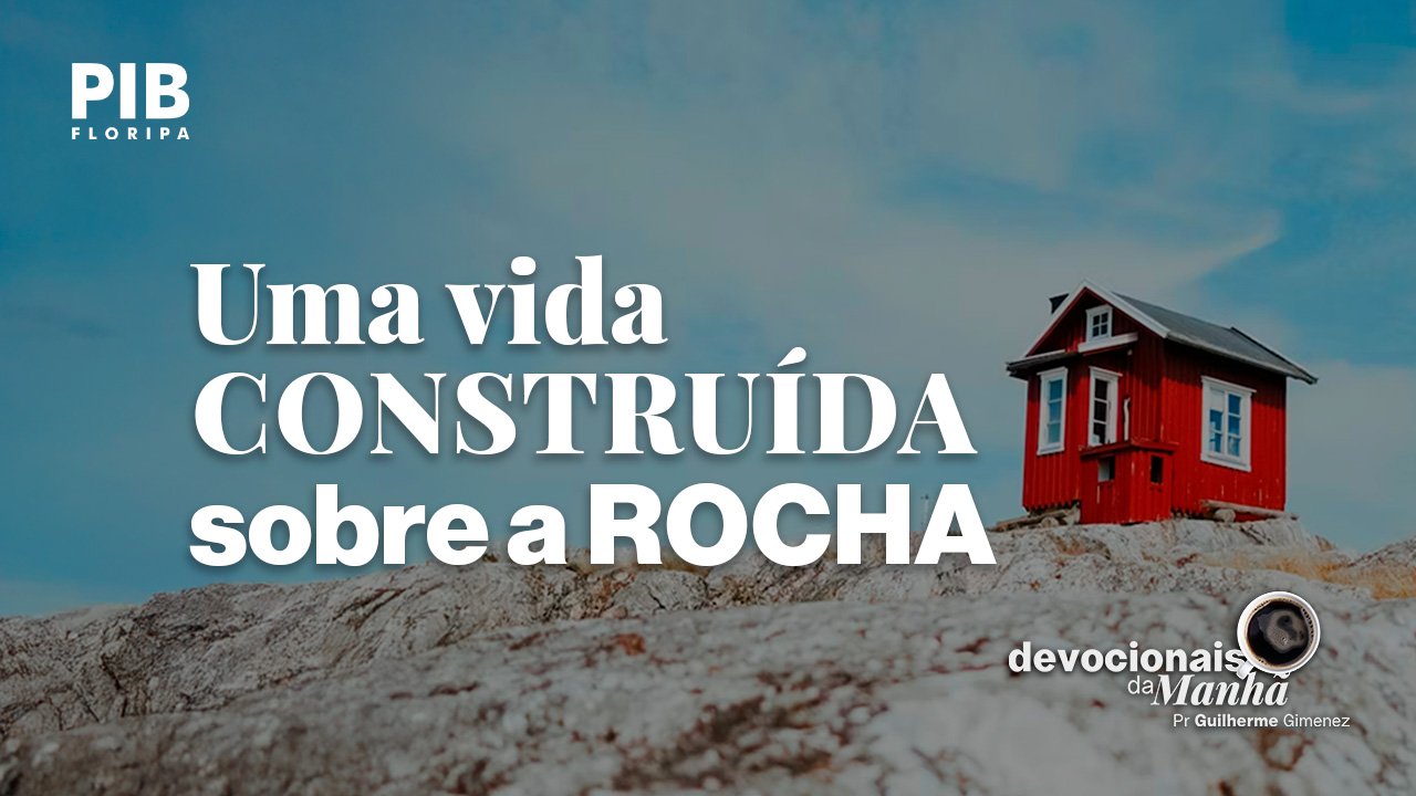 Devocional da manhã do dia 01/07/2026 – Uma vida construída sobre a rocha