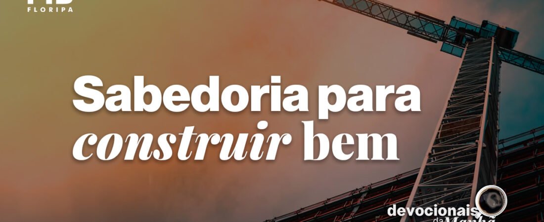 Devocional da manhã do dia 07/07/2026 – Sabedoria para construir bem