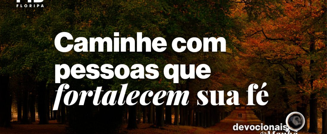 Devocional da manhã do dia 17/07/2026 – Caminhe com pessoas que fortalecem sua fé