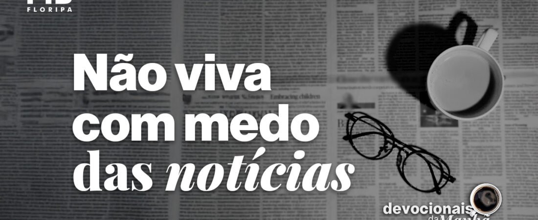 Devocional da manhã do dia 21/07/2026 – Não viva com medo das notícias